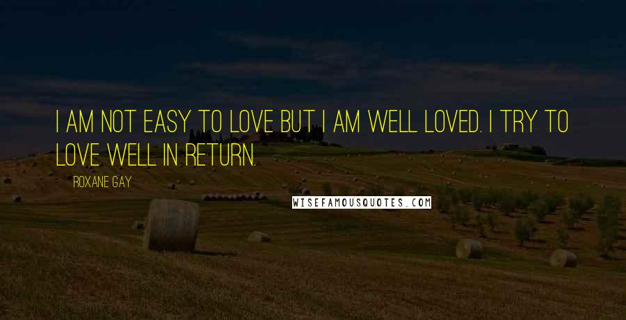 Roxane Gay Quotes: I am not easy to love but I am well loved. I try to love well in return.