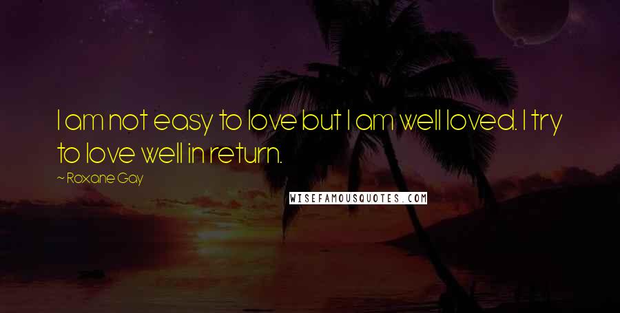 Roxane Gay Quotes: I am not easy to love but I am well loved. I try to love well in return.