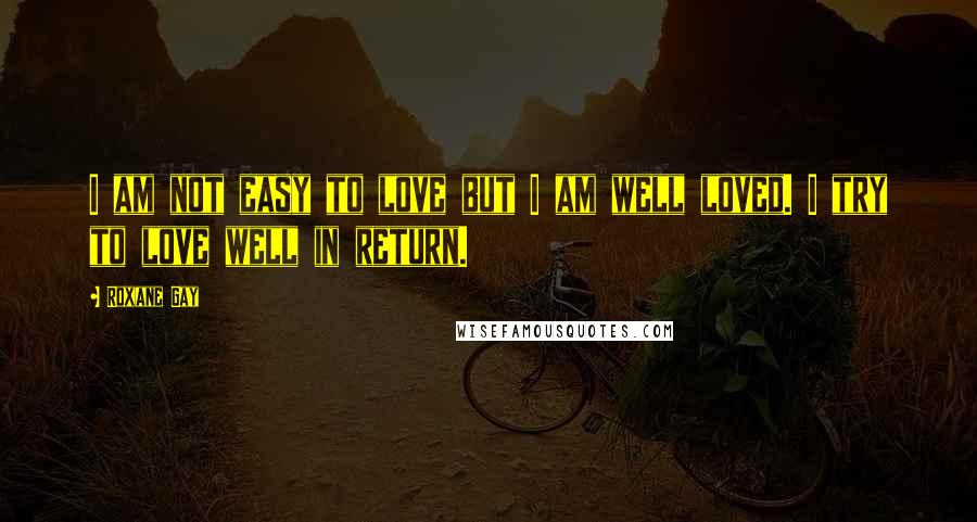 Roxane Gay Quotes: I am not easy to love but I am well loved. I try to love well in return.