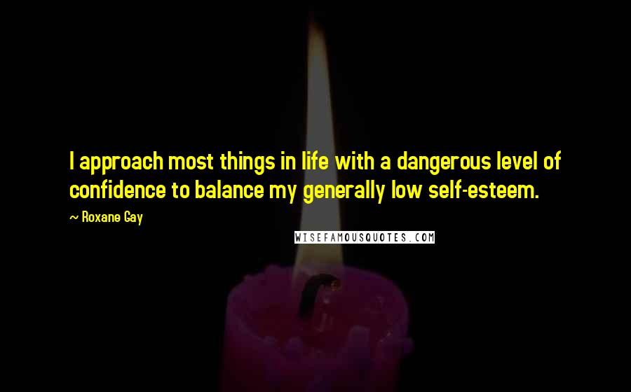 Roxane Gay Quotes: I approach most things in life with a dangerous level of confidence to balance my generally low self-esteem.