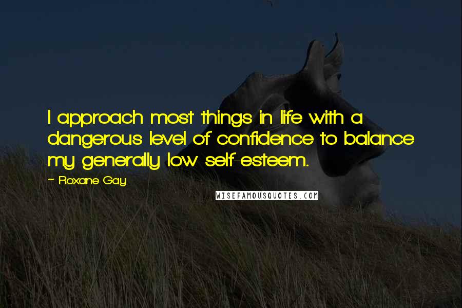 Roxane Gay Quotes: I approach most things in life with a dangerous level of confidence to balance my generally low self-esteem.