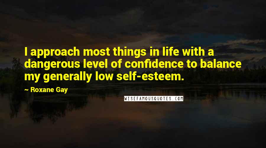 Roxane Gay Quotes: I approach most things in life with a dangerous level of confidence to balance my generally low self-esteem.