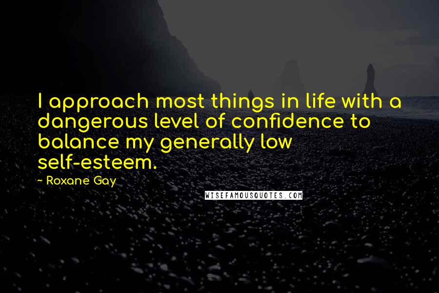 Roxane Gay Quotes: I approach most things in life with a dangerous level of confidence to balance my generally low self-esteem.