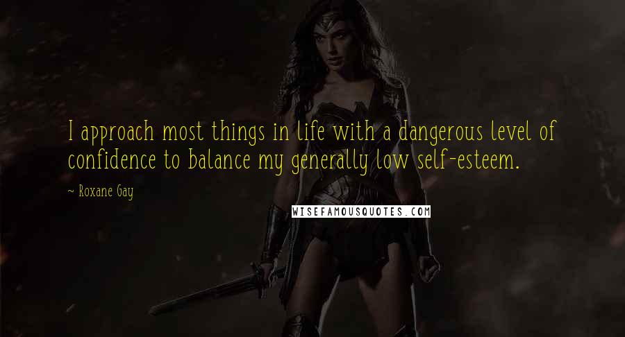 Roxane Gay Quotes: I approach most things in life with a dangerous level of confidence to balance my generally low self-esteem.