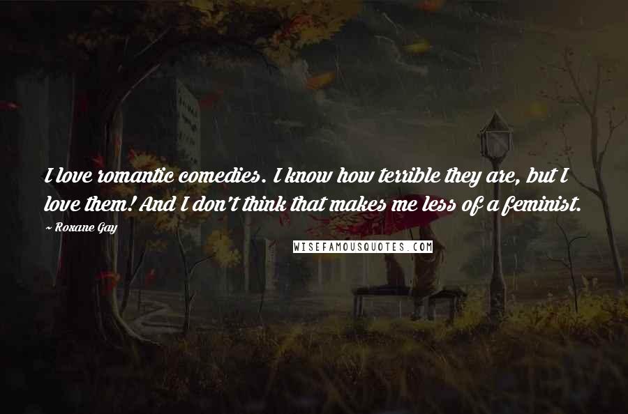 Roxane Gay Quotes: I love romantic comedies. I know how terrible they are, but I love them! And I don't think that makes me less of a feminist.