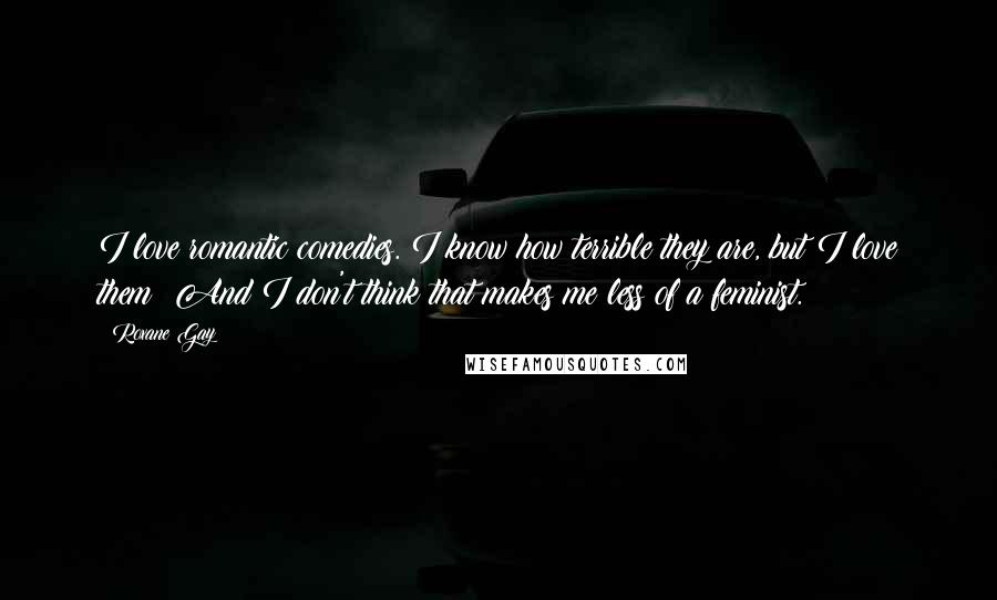 Roxane Gay Quotes: I love romantic comedies. I know how terrible they are, but I love them! And I don't think that makes me less of a feminist.