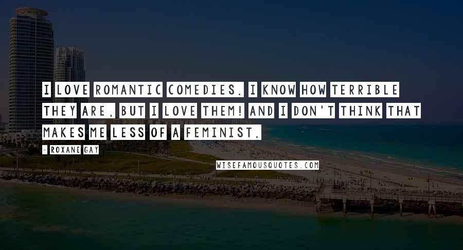 Roxane Gay Quotes: I love romantic comedies. I know how terrible they are, but I love them! And I don't think that makes me less of a feminist.