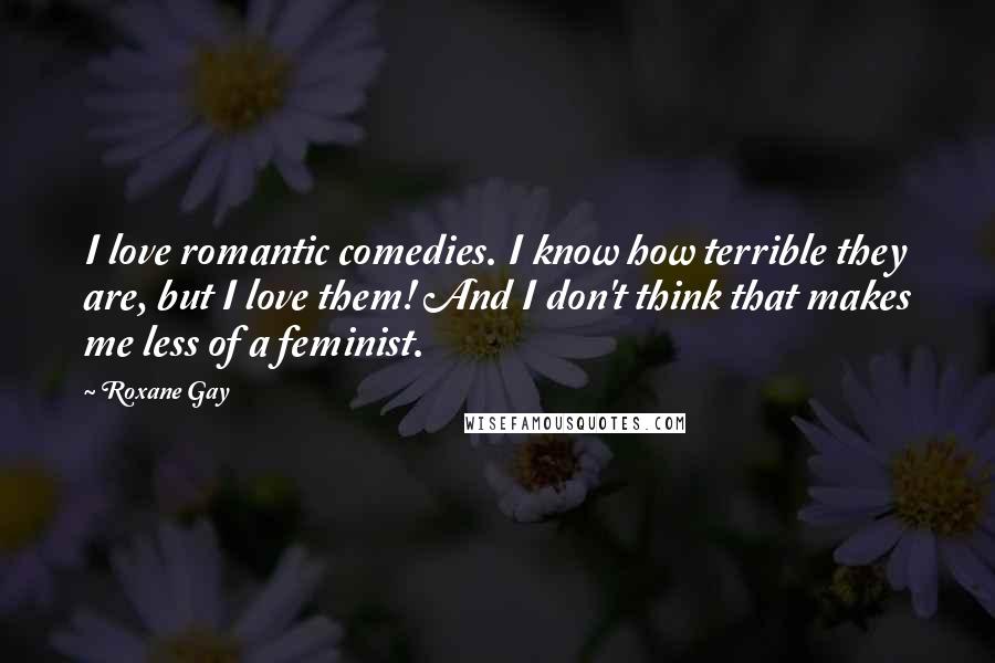 Roxane Gay Quotes: I love romantic comedies. I know how terrible they are, but I love them! And I don't think that makes me less of a feminist.