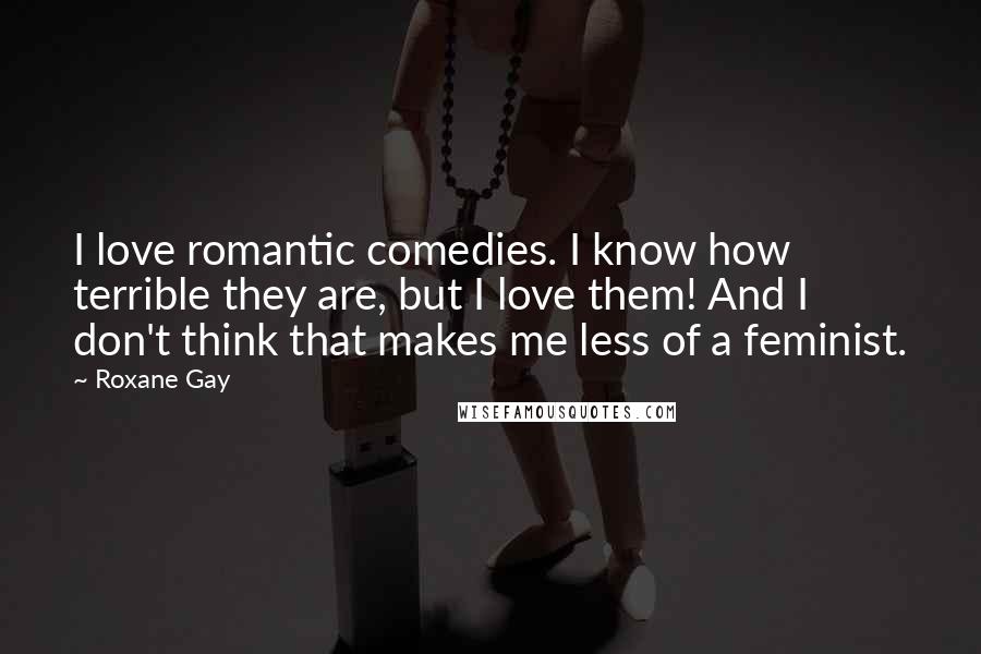 Roxane Gay Quotes: I love romantic comedies. I know how terrible they are, but I love them! And I don't think that makes me less of a feminist.