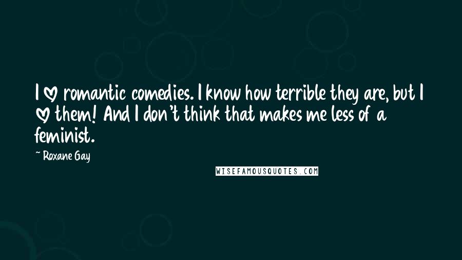 Roxane Gay Quotes: I love romantic comedies. I know how terrible they are, but I love them! And I don't think that makes me less of a feminist.