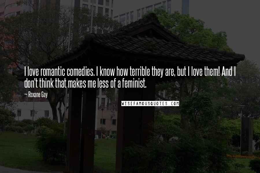 Roxane Gay Quotes: I love romantic comedies. I know how terrible they are, but I love them! And I don't think that makes me less of a feminist.