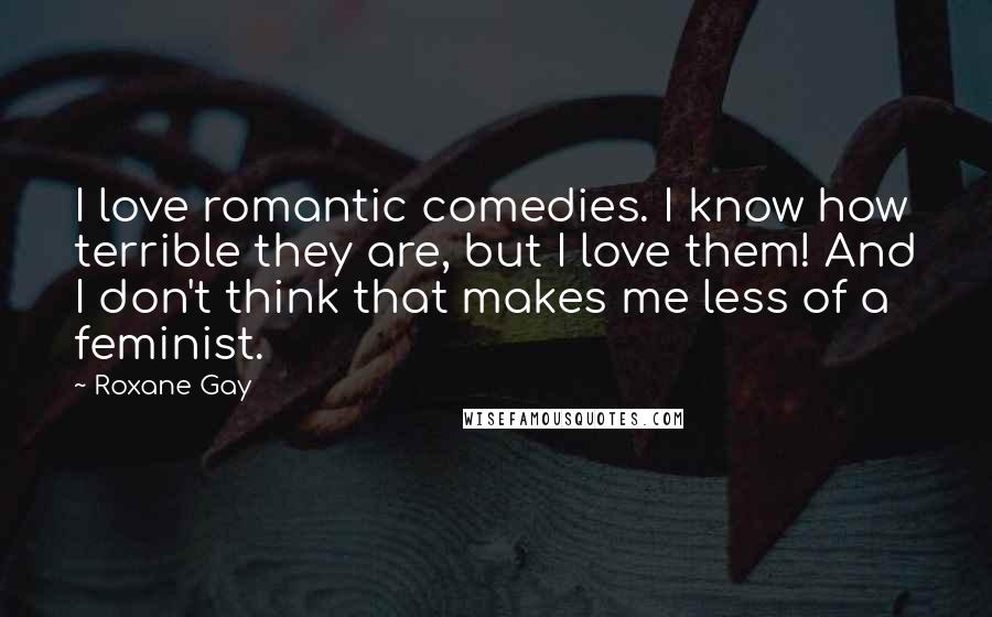 Roxane Gay Quotes: I love romantic comedies. I know how terrible they are, but I love them! And I don't think that makes me less of a feminist.