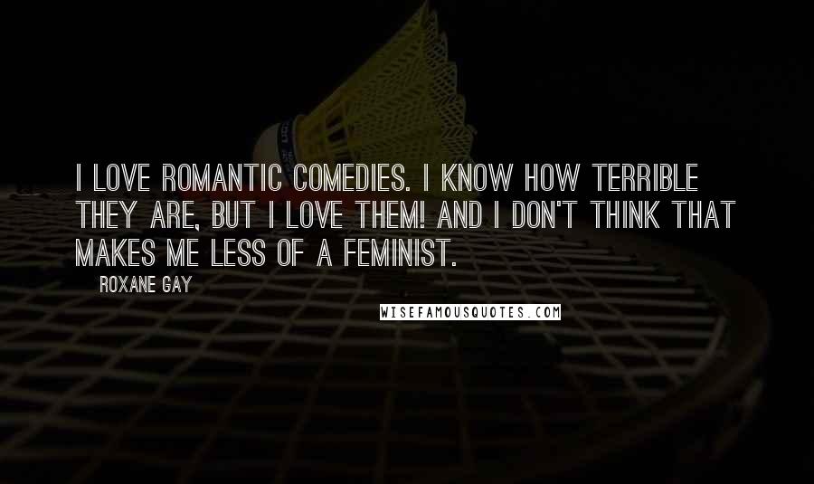 Roxane Gay Quotes: I love romantic comedies. I know how terrible they are, but I love them! And I don't think that makes me less of a feminist.