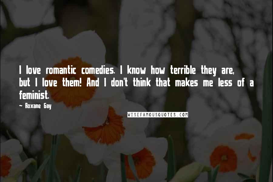 Roxane Gay Quotes: I love romantic comedies. I know how terrible they are, but I love them! And I don't think that makes me less of a feminist.