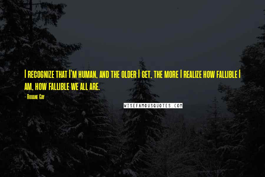 Roxane Gay Quotes: I recognize that I'm human, and the older I get, the more I realize how fallible I am, how fallible we all are.