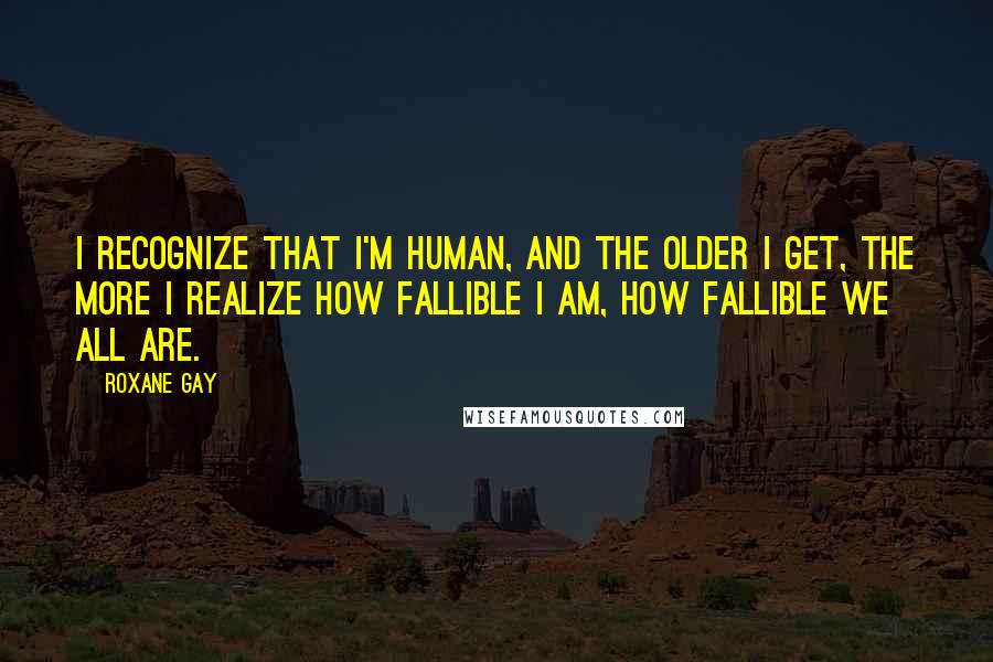 Roxane Gay Quotes: I recognize that I'm human, and the older I get, the more I realize how fallible I am, how fallible we all are.