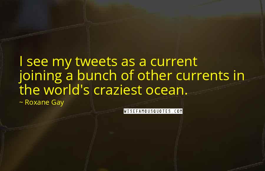 Roxane Gay Quotes: I see my tweets as a current joining a bunch of other currents in the world's craziest ocean.