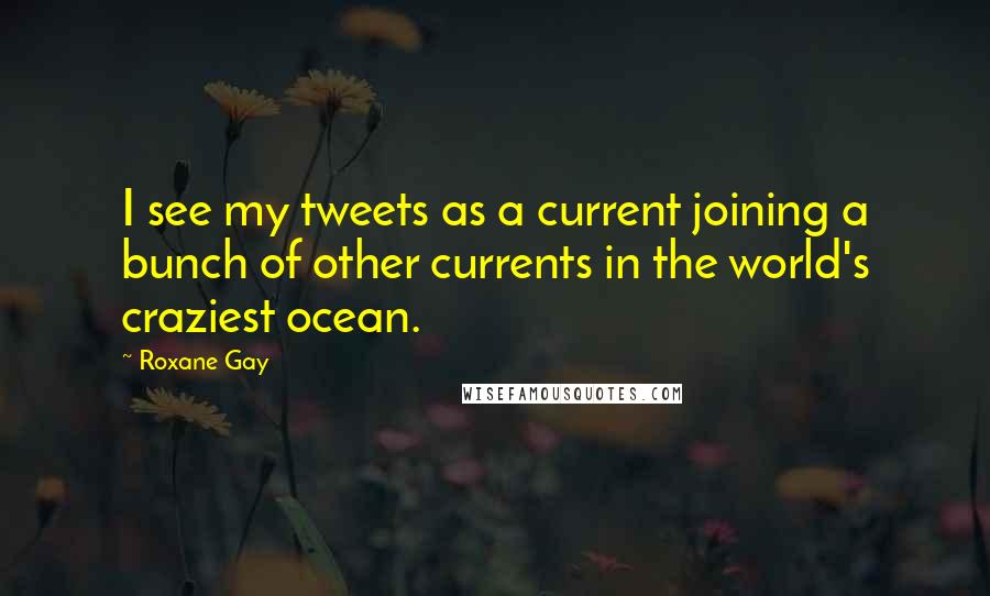 Roxane Gay Quotes: I see my tweets as a current joining a bunch of other currents in the world's craziest ocean.