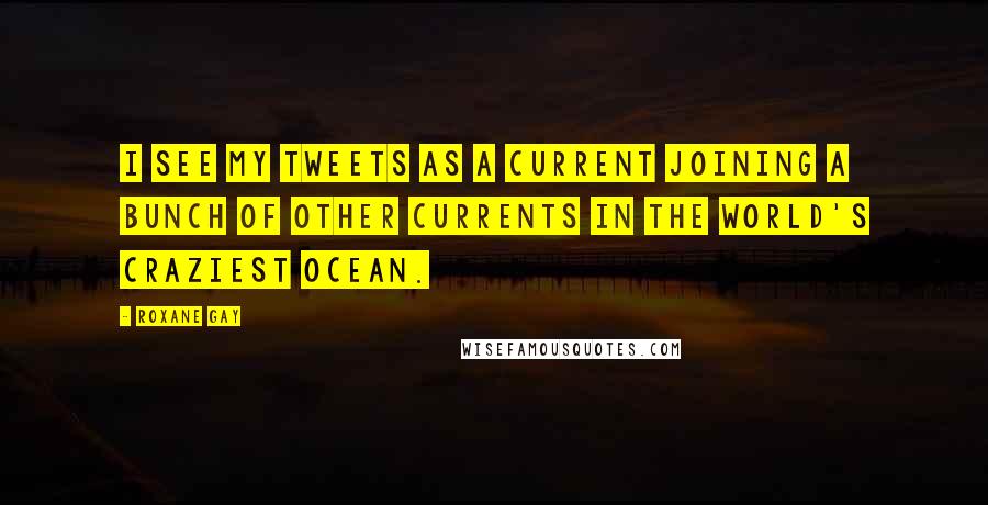 Roxane Gay Quotes: I see my tweets as a current joining a bunch of other currents in the world's craziest ocean.