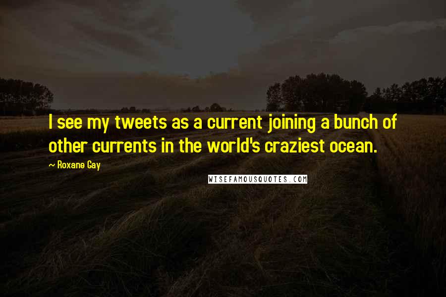 Roxane Gay Quotes: I see my tweets as a current joining a bunch of other currents in the world's craziest ocean.