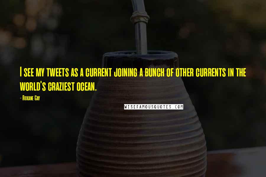 Roxane Gay Quotes: I see my tweets as a current joining a bunch of other currents in the world's craziest ocean.