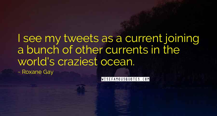 Roxane Gay Quotes: I see my tweets as a current joining a bunch of other currents in the world's craziest ocean.