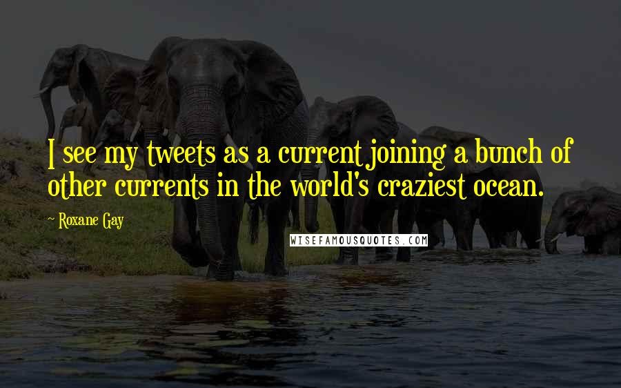 Roxane Gay Quotes: I see my tweets as a current joining a bunch of other currents in the world's craziest ocean.