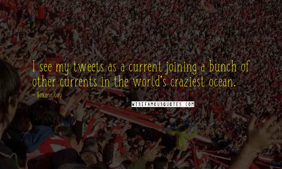 Roxane Gay Quotes: I see my tweets as a current joining a bunch of other currents in the world's craziest ocean.