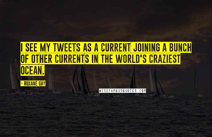 Roxane Gay Quotes: I see my tweets as a current joining a bunch of other currents in the world's craziest ocean.