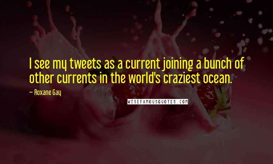 Roxane Gay Quotes: I see my tweets as a current joining a bunch of other currents in the world's craziest ocean.