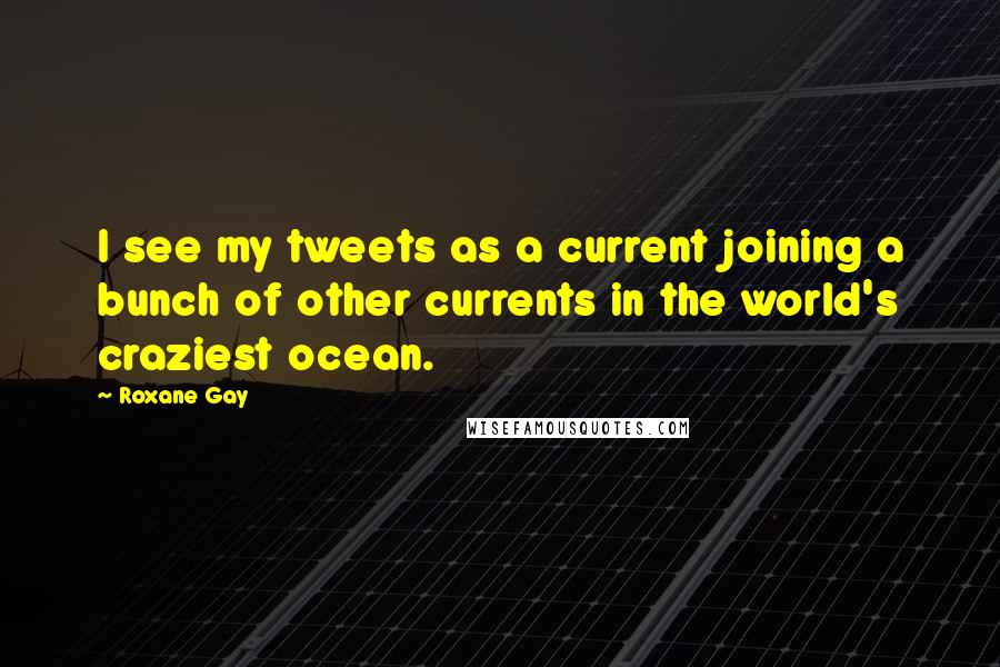 Roxane Gay Quotes: I see my tweets as a current joining a bunch of other currents in the world's craziest ocean.