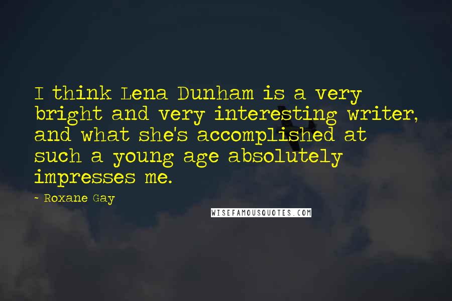 Roxane Gay Quotes: I think Lena Dunham is a very bright and very interesting writer, and what she's accomplished at such a young age absolutely impresses me.