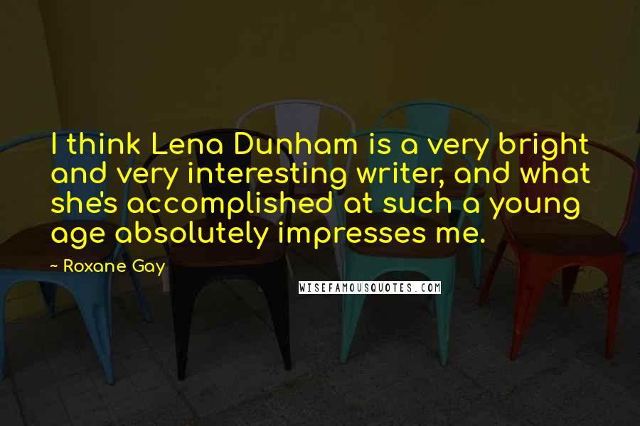 Roxane Gay Quotes: I think Lena Dunham is a very bright and very interesting writer, and what she's accomplished at such a young age absolutely impresses me.