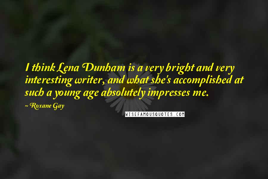 Roxane Gay Quotes: I think Lena Dunham is a very bright and very interesting writer, and what she's accomplished at such a young age absolutely impresses me.