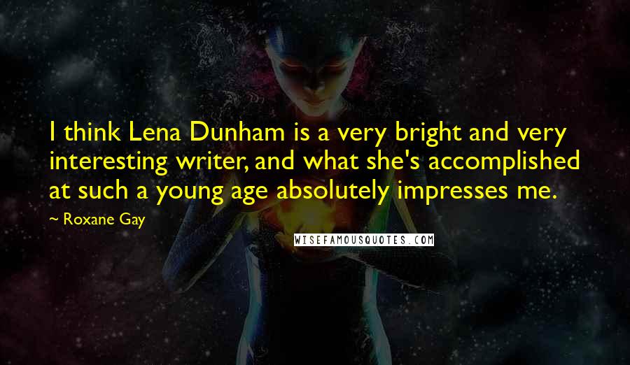 Roxane Gay Quotes: I think Lena Dunham is a very bright and very interesting writer, and what she's accomplished at such a young age absolutely impresses me.