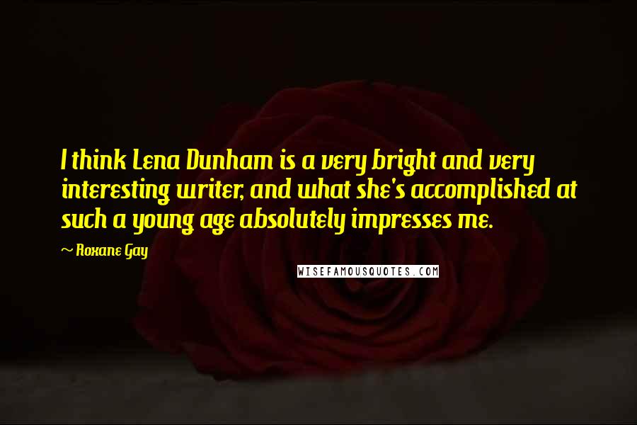 Roxane Gay Quotes: I think Lena Dunham is a very bright and very interesting writer, and what she's accomplished at such a young age absolutely impresses me.