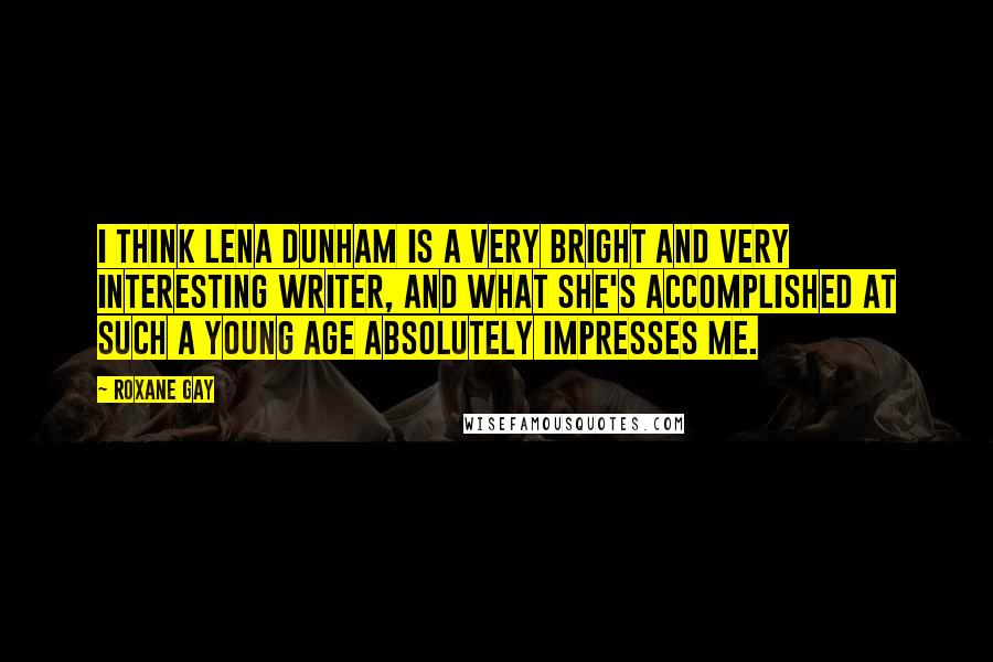 Roxane Gay Quotes: I think Lena Dunham is a very bright and very interesting writer, and what she's accomplished at such a young age absolutely impresses me.