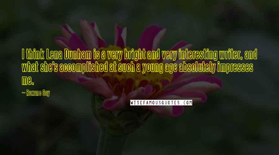 Roxane Gay Quotes: I think Lena Dunham is a very bright and very interesting writer, and what she's accomplished at such a young age absolutely impresses me.