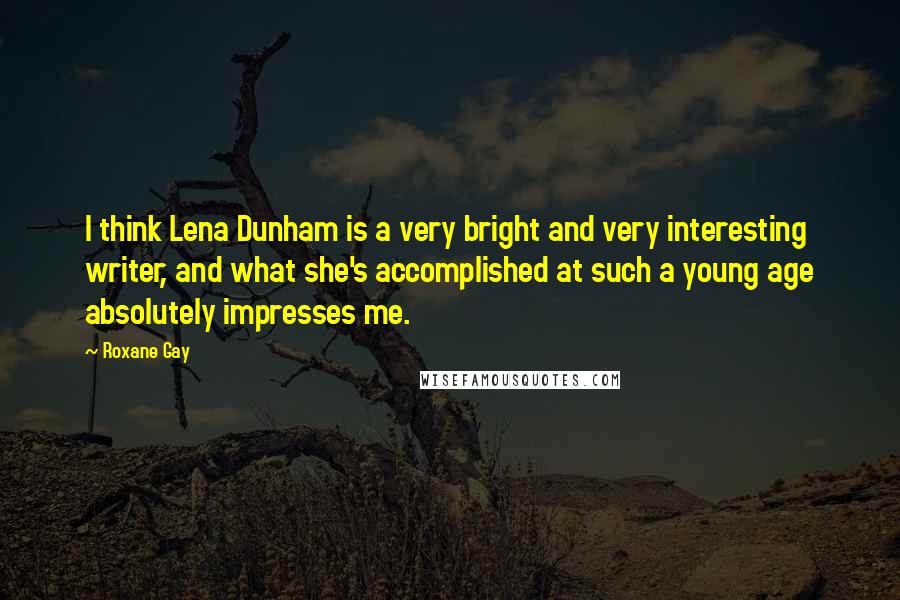 Roxane Gay Quotes: I think Lena Dunham is a very bright and very interesting writer, and what she's accomplished at such a young age absolutely impresses me.