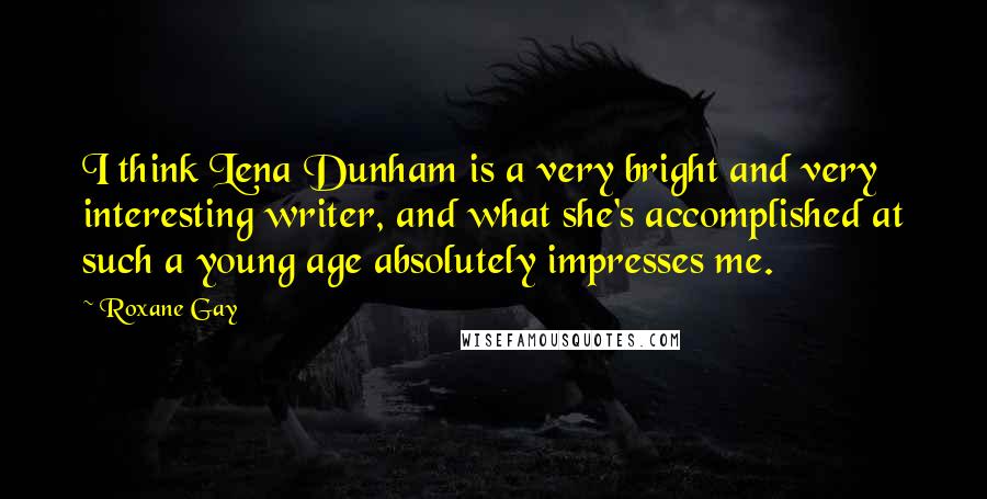 Roxane Gay Quotes: I think Lena Dunham is a very bright and very interesting writer, and what she's accomplished at such a young age absolutely impresses me.