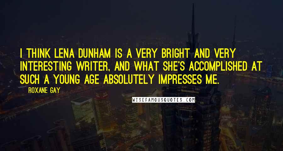 Roxane Gay Quotes: I think Lena Dunham is a very bright and very interesting writer, and what she's accomplished at such a young age absolutely impresses me.