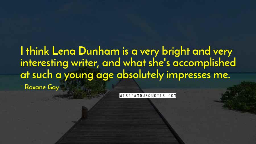 Roxane Gay Quotes: I think Lena Dunham is a very bright and very interesting writer, and what she's accomplished at such a young age absolutely impresses me.