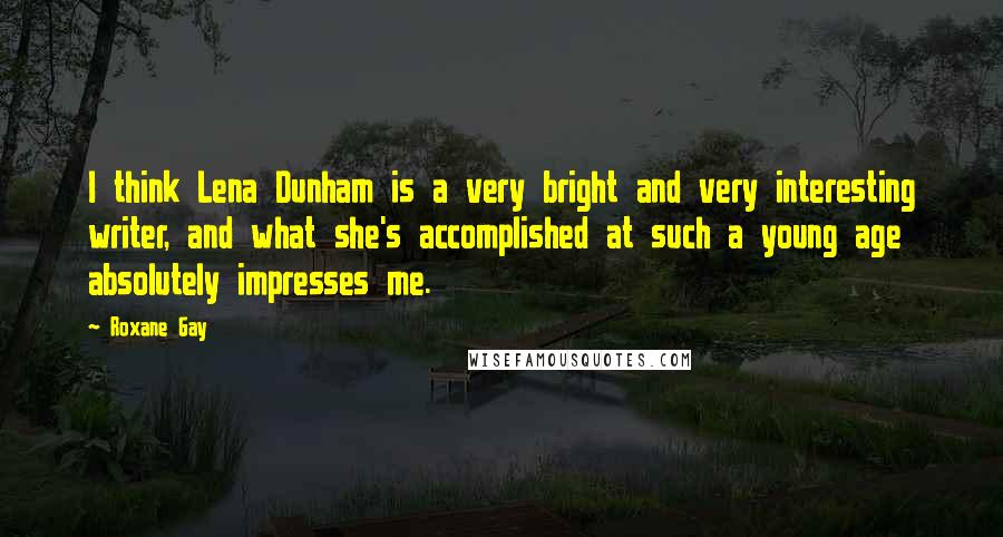 Roxane Gay Quotes: I think Lena Dunham is a very bright and very interesting writer, and what she's accomplished at such a young age absolutely impresses me.