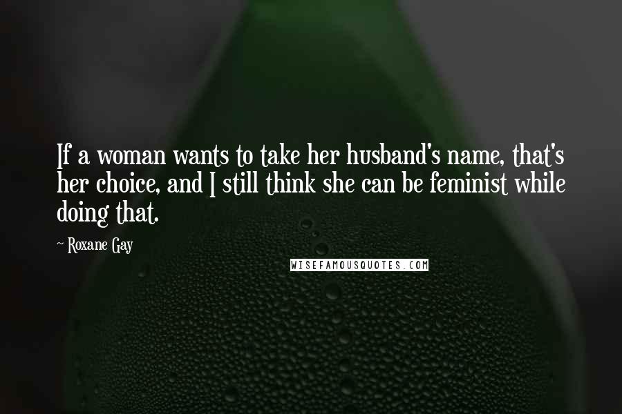 Roxane Gay Quotes: If a woman wants to take her husband's name, that's her choice, and I still think she can be feminist while doing that.