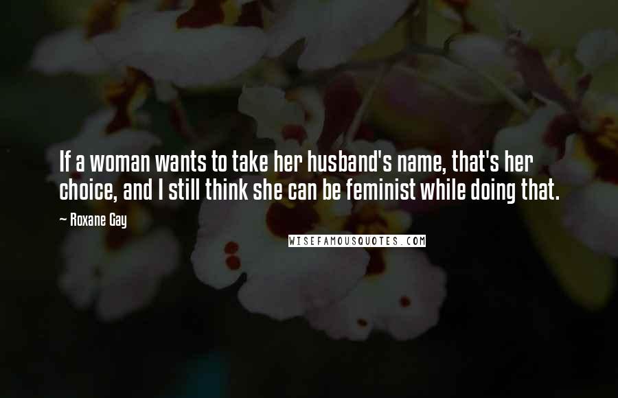 Roxane Gay Quotes: If a woman wants to take her husband's name, that's her choice, and I still think she can be feminist while doing that.