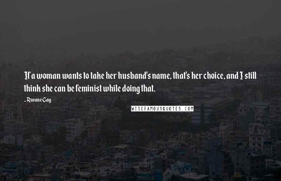 Roxane Gay Quotes: If a woman wants to take her husband's name, that's her choice, and I still think she can be feminist while doing that.