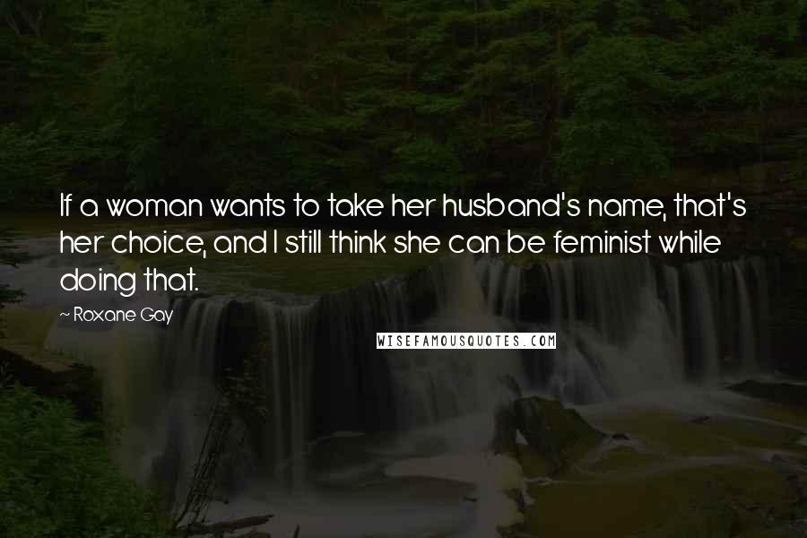 Roxane Gay Quotes: If a woman wants to take her husband's name, that's her choice, and I still think she can be feminist while doing that.