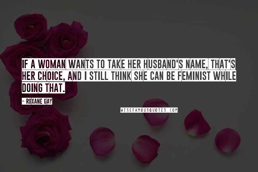 Roxane Gay Quotes: If a woman wants to take her husband's name, that's her choice, and I still think she can be feminist while doing that.