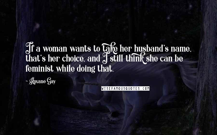 Roxane Gay Quotes: If a woman wants to take her husband's name, that's her choice, and I still think she can be feminist while doing that.