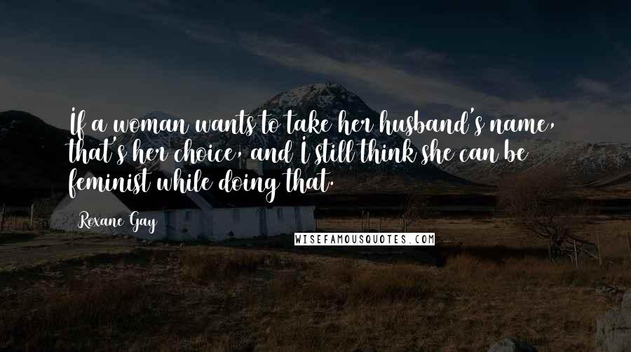 Roxane Gay Quotes: If a woman wants to take her husband's name, that's her choice, and I still think she can be feminist while doing that.